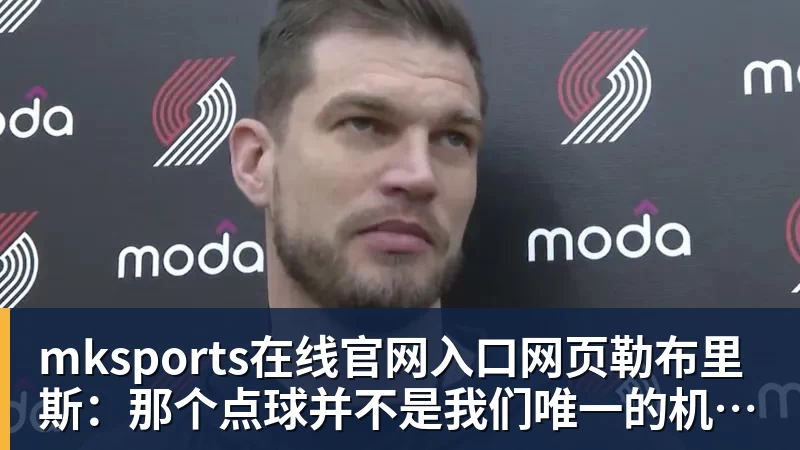 mksports在线官网入口网页版勒布里斯：那个点球并不是我们唯一的机会，球队正在不断进步