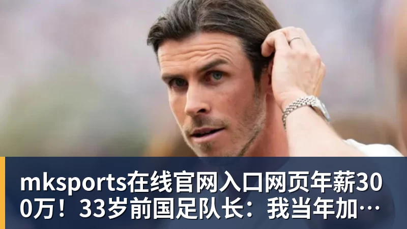 mksports在线官网入口网页版年薪300万！33岁前国足队长：我当年加盟广州恒大 就是因为钱多