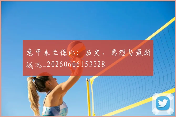 意甲mksports在线官网入口网页版德比：历史、恩怨与最新战况_20260606153328